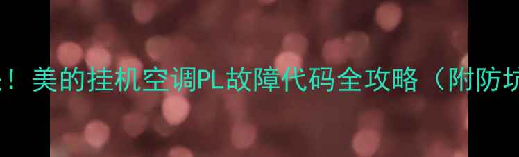 3步解决美的挂机空调PL故障代码全攻略附防坑指南