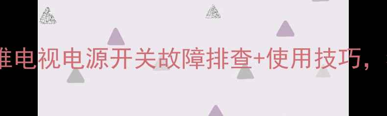 图片 50寸电视常见问题创维电视电源开关故障排查+使用技巧，看完秒变维修达人！1