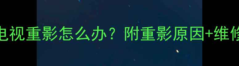 5步解决索尼电视重影怎么办附重影原因维修指南附图