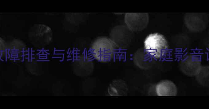 DVD播放器常见故障排查与维修指南家庭影音设备保养全攻略