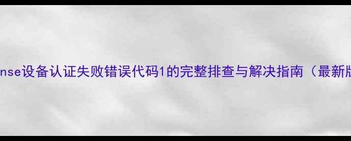 Hisense设备认证失败错误代码1的完整排查与解决指南最新版