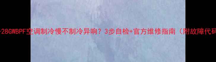 KFR-28GWBPF空调制冷慢不制冷异响3步自检官方维修指南附故障代码