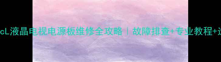 LE32C16TcL液晶电视电源板维修全攻略故障排查专业教程选购指南
