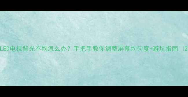 LED电视背光不均怎么办手把手教你调整屏幕均匀度避坑指南