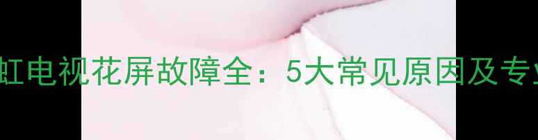 图片 LT42720F长虹电视花屏故障全：5大常见原因及专业维修指南1