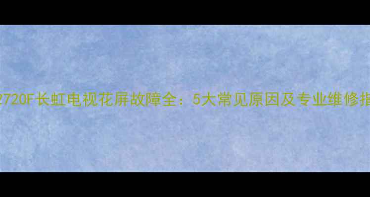 LT42720F长虹电视花屏故障全5大常见原因及专业维修指南