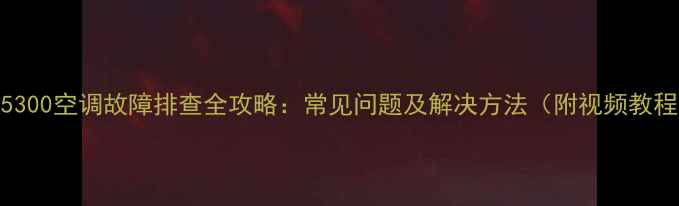 P305300空调故障排查全攻略常见问题及解决方法附视频教程