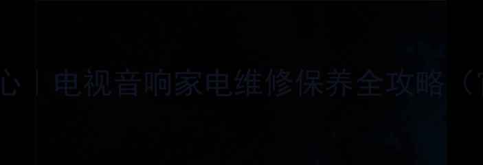 Sony长沙售后服务中心电视音响家电维修保养全攻略官方授权透明收费