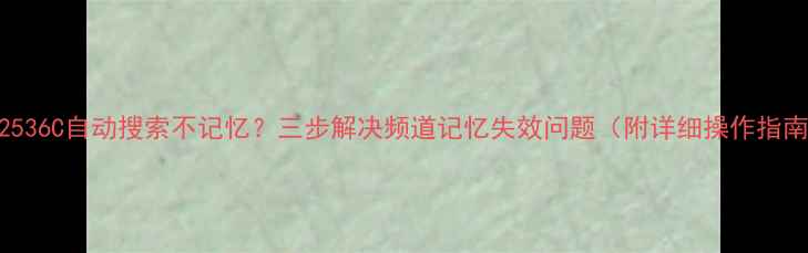 图片 TCL2536C自动搜索不记忆？三步解决频道记忆失效问题（附详细操作指南）2