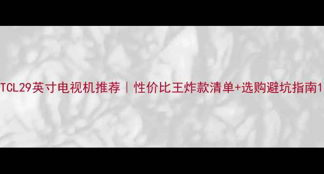 TCL29英寸电视机推荐性价比王炸款清单选购避坑指南