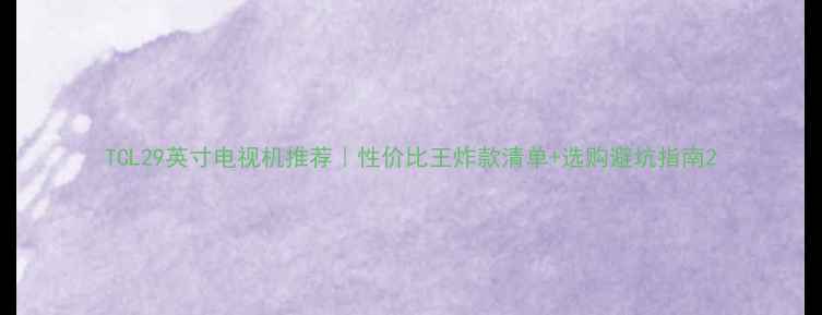 图片 TCL29英寸电视机推荐｜性价比王炸款清单+选购避坑指南2
