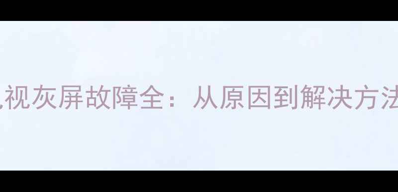 TCL29英寸电视灰屏故障全从原因到解决方法的实用指南