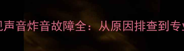 图片 TCL32F19液晶电视声音炸音故障全：从原因排查到专业维修的完整指南