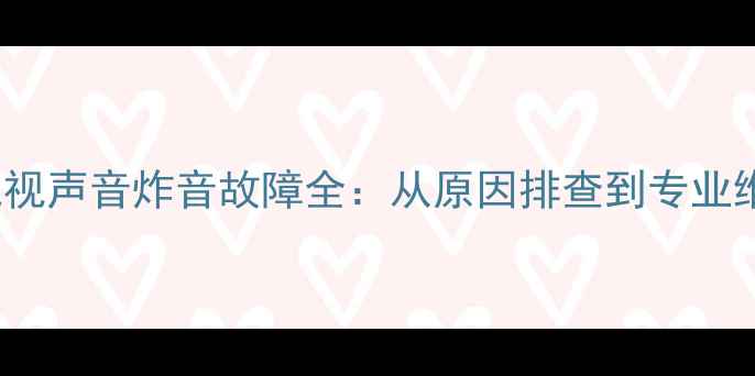 TCL32F19液晶电视声音炸音故障全从原因排查到专业维修的完整指南