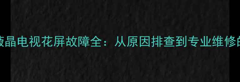 图片 TCL40英寸液晶电视花屏故障全：从原因排查到专业维修的完整指南2