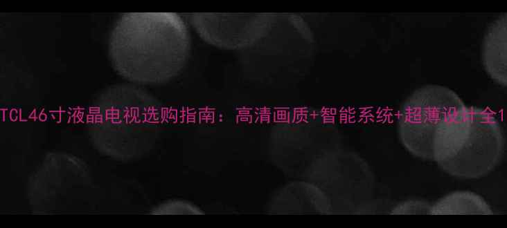 图片 TCL46寸液晶电视选购指南：高清画质+智能系统+超薄设计全1