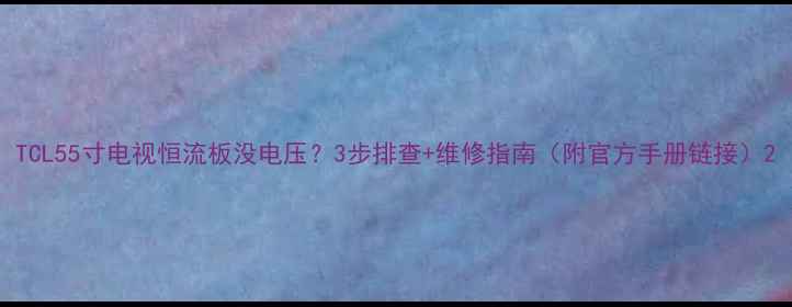 图片 TCL55寸电视恒流板没电压？3步排查+维修指南（附官方手册链接）2
