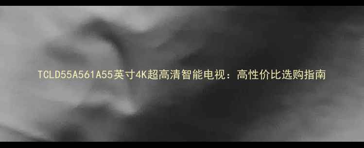 图片 TCLD55A561A55英寸4K超高清智能电视：高性价比选购指南