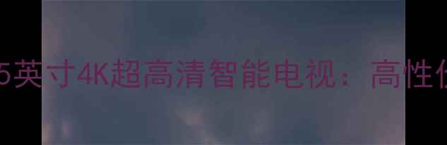 TCLD55A561A55英寸4K超高清智能电视高性价比选购指南