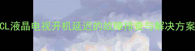 TCL液晶电视开机延迟的故障排查与解决方案