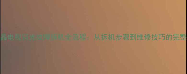 TCL液晶电视背光故障拆机全流程从拆机步骤到维修技巧的完整指南