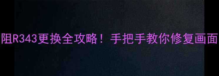 图片 TCL电视场供电电阻R343更换全攻略！手把手教你修复画面闪烁、花屏问题2