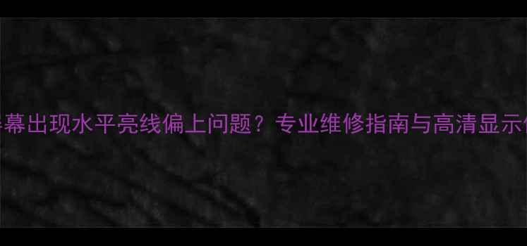TCL电视屏幕出现水平亮线偏上问题专业维修指南与高清显示修复方案