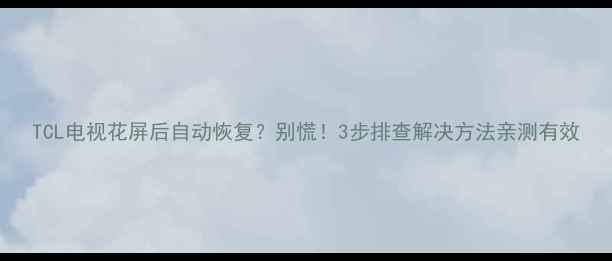 图片 TCL电视花屏后自动恢复？别慌！3步排查解决方法亲测有效
