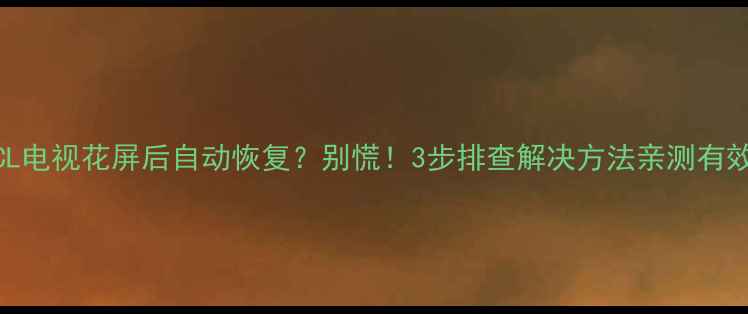 TCL电视花屏后自动恢复别慌3步排查解决方法亲测有效
