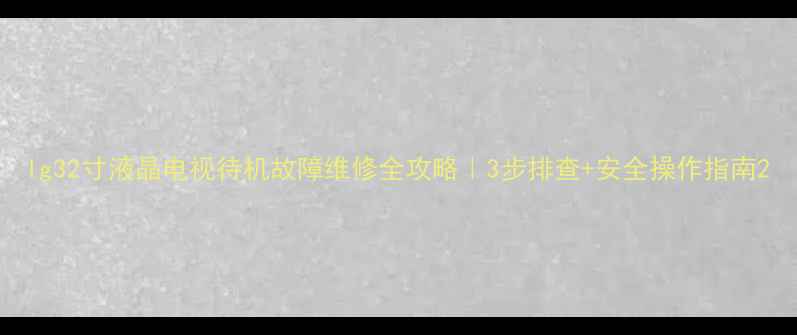 lg32寸液晶电视待机故障维修全攻略3步排查安全操作指南