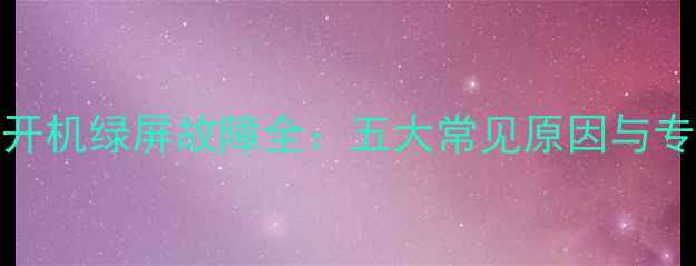 lg液晶电视开机绿屏故障全五大常见原因与专业维修指南