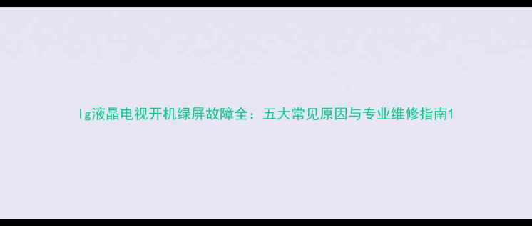 图片 lg液晶电视开机绿屏故障全：五大常见原因与专业维修指南1