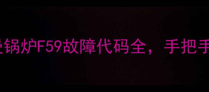紧急解决菲斯曼锅炉F59故障代码全手把手教你重启排查维修
