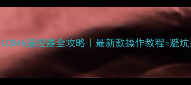 夏普LCD46遥控器全攻略最新款操作教程避坑指南