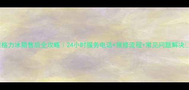 图片 ✨格力冰箱售后全攻略｜24小时服务电话+报修流程+常见问题解决🔧2