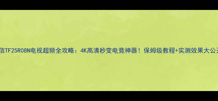 图片 ✨海信TF25R08N电视超频全攻略：4K高清秒变电竞神器！保姆级教程+实测效果大公开🔥2