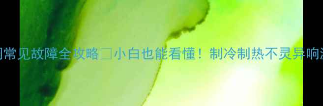 图片 ❄️海尔空调常见故障全攻略✅小白也能看懂！制冷制热不灵异响漏水怎么办？