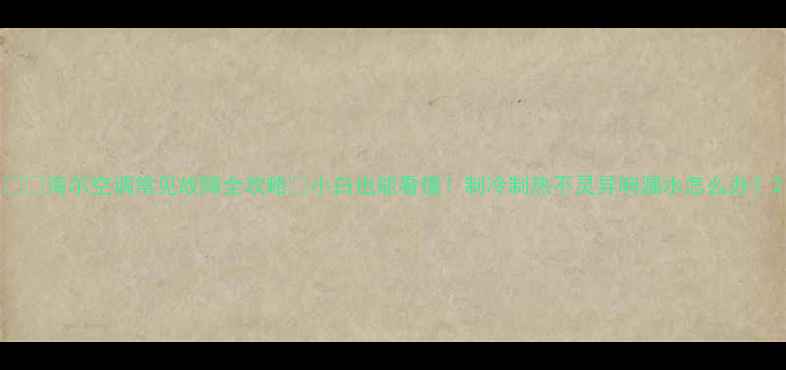 海尔空调常见故障全攻略小白也能看懂制冷制热不灵异响漏水怎么办