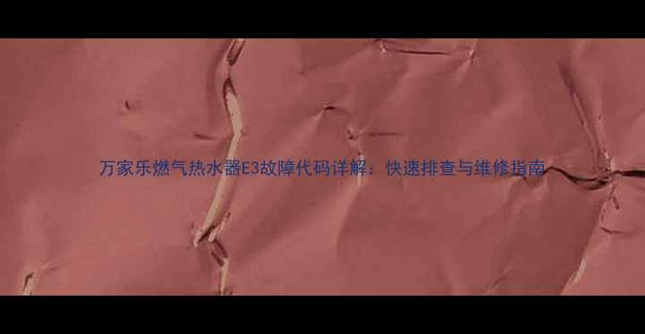 图片 万家乐燃气热水器E3故障代码详解：快速排查与维修指南