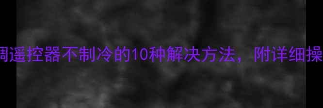 万能空调遥控器不制冷的10种解决方法附详细操作指南