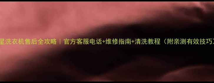 三星洗衣机售后全攻略官方客服电话维修指南清洗教程附亲测有效技巧