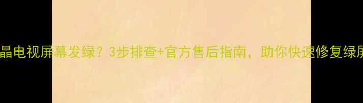 三星液晶电视屏幕发绿3步排查官方售后指南助你快速修复绿屏问题
