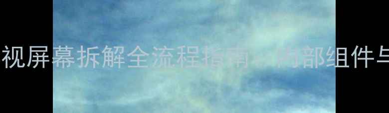 三星液晶电视屏幕拆解全流程指南内部组件与维修技巧