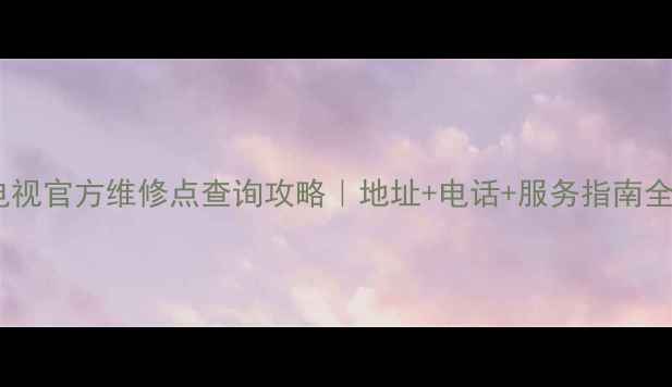 图片 三星电视官方维修点查询攻略｜地址+电话+服务指南全公开1