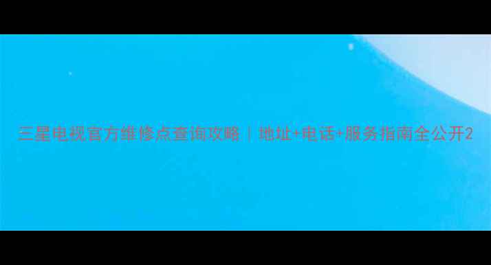 三星电视官方维修点查询攻略地址电话服务指南全公开