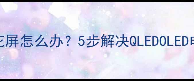 图片 三星电视开机后花屏怎么办？5步解决QLEDOLED电视常见显示故障
