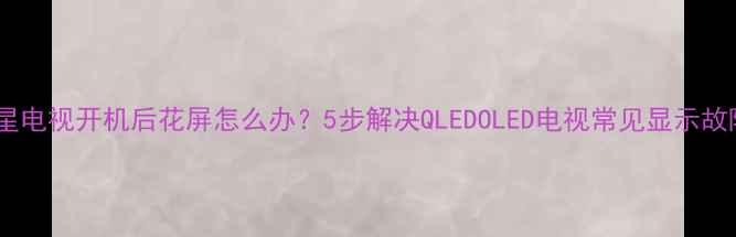 图片 三星电视开机后花屏怎么办？5步解决QLEDOLED电视常见显示故障2