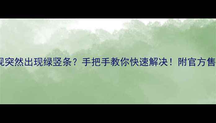 三星电视突然出现绿竖条手把手教你快速解决附官方售后电话
