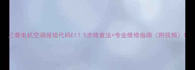 三菱电机空调报错代码E15步排查法专业维修指南附视频