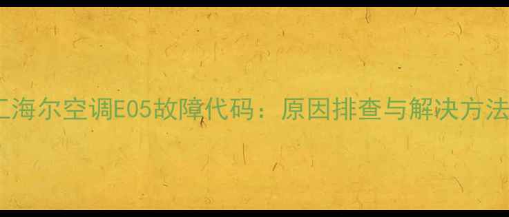 图片 三菱重工海尔空调E05故障代码：原因排查与解决方法全指南1
